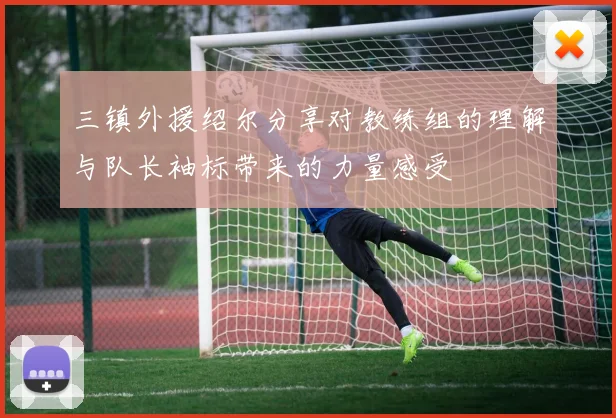 三镇外援绍尔分享对教练组的理解与队长袖标带来的力量感受