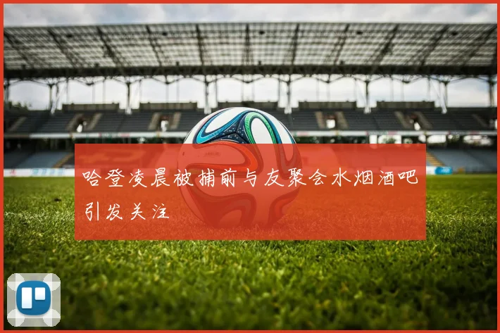 哈登凌晨被捕前与友聚会水烟酒吧引发关注