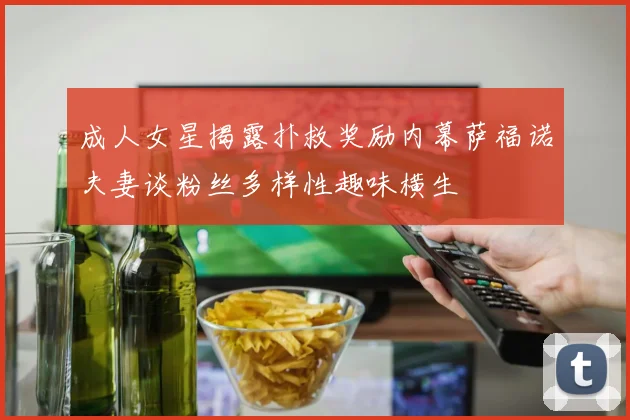 成人女星揭露扑救奖励内幕萨福诺夫妻谈粉丝多样性趣味横生