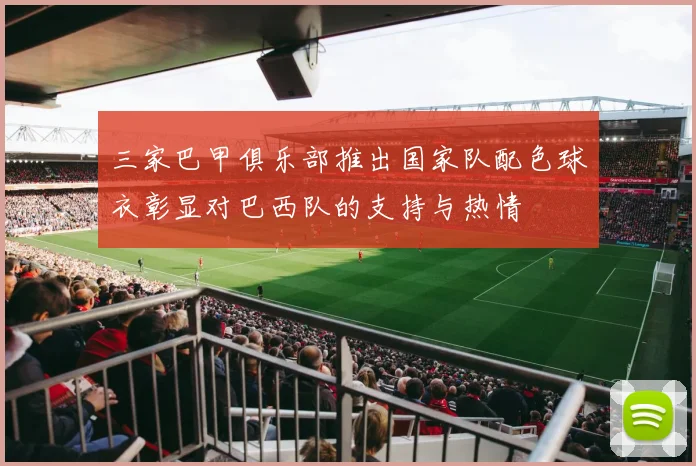 三家巴甲俱乐部推出国家队配色球衣彰显对巴西队的支持与热情