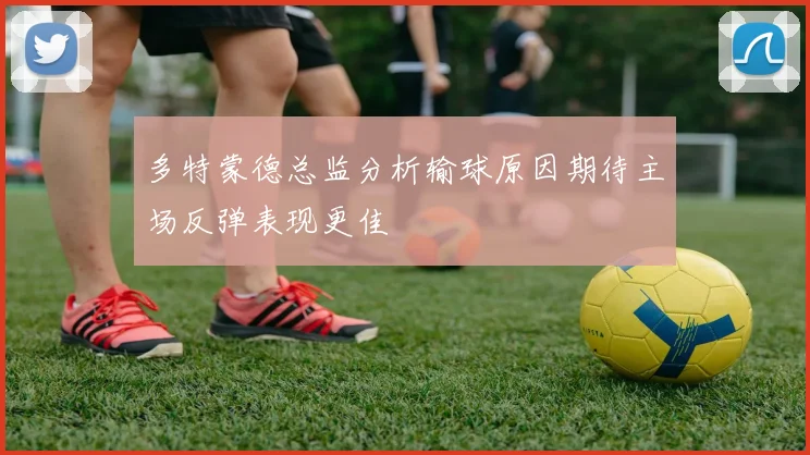 多特蒙德总监分析输球原因期待主场反弹表现更佳
