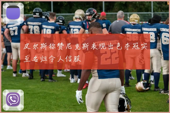 皮尔斯称赞尼克斯表现出色夺冠实至名归令人信服