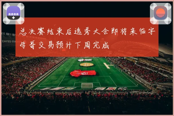 总决赛结束后选秀大会即将来临字母哥交易预计下周完成