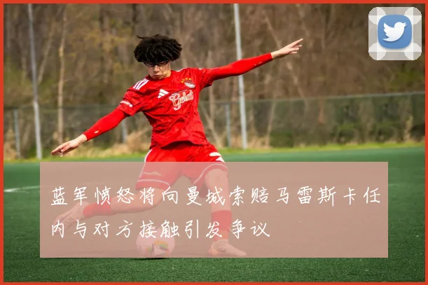 蓝军愤怒将向曼城索赔马雷斯卡任内与对方接触引发争议