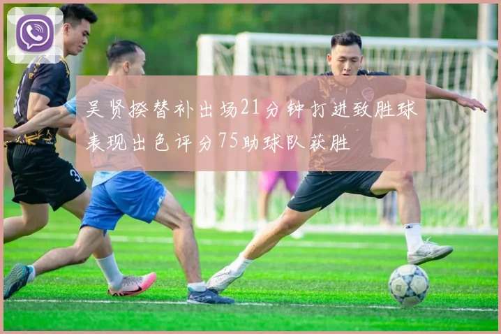 吴贤揆替补出场21分钟打进致胜球表现出色评分75助球队获胜