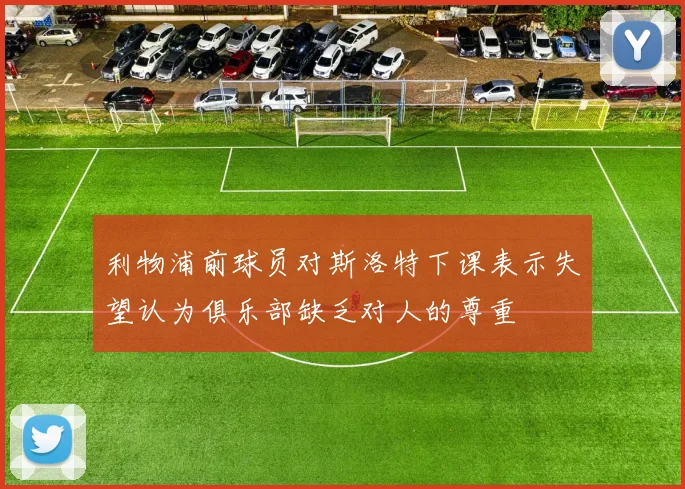 利物浦前球员对斯洛特下课表示失望认为俱乐部缺乏对人的尊重