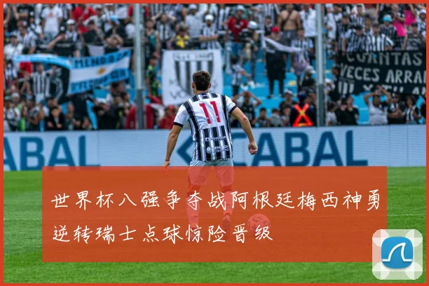 世界杯八强争夺战阿根廷梅西神勇逆转瑞士点球惊险晋级