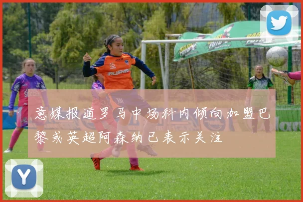 意媒报道罗马中场科内倾向加盟巴黎或英超阿森纳已表示关注