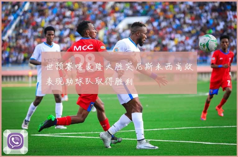 世预赛喀麦隆大胜突尼斯米西高效表现助球队取得胜利