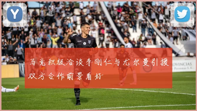 马竞积极洽谈李刚仁与尤尔曼引援双方合作前景看好