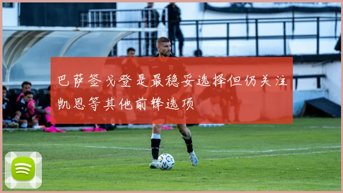 巴萨签戈登是最稳妥选择但仍关注凯恩等其他前锋选项