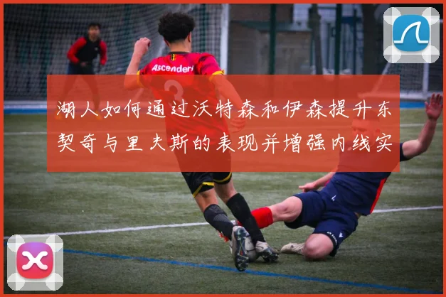 湖人如何通过沃特森和伊森提升东契奇与里夫斯的表现并增强内线实力