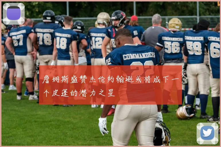 詹姆斯盛赞杰伦约翰逊或将成下一个皮蓬的潜力之星