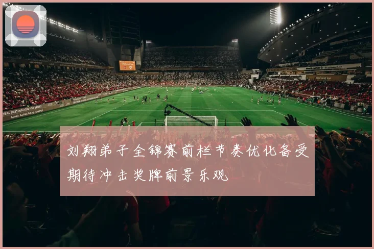 刘翔弟子全锦赛前栏节奏优化备受期待冲击奖牌前景乐观