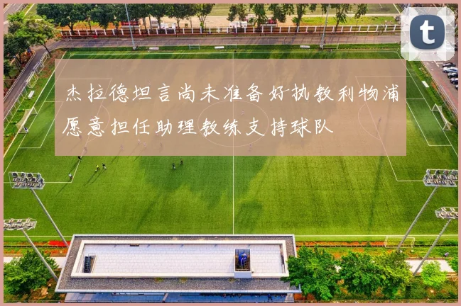 杰拉德坦言尚未准备好执教利物浦愿意担任助理教练支持球队