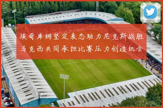 埃奇库姆坚定表态助力尼克斯战胜马克西共同承担比赛压力创造机会
