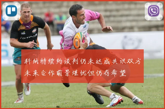 科纳特续约谈判仍未达成共识双方未来合作前景堪忧但仍存希望