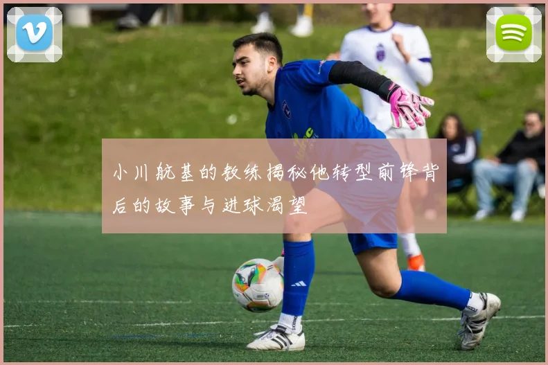 小川航基的教练揭秘他转型前锋背后的故事与进球渴望