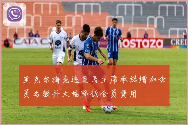 里克尔梅竞选皇马主席承诺增加会员名额并大幅降低会员费用