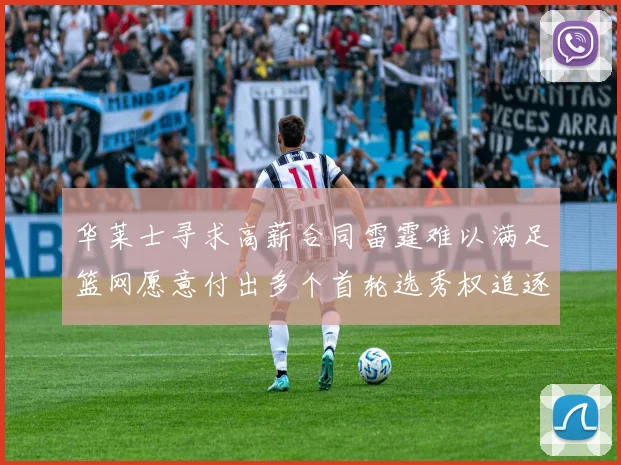 华莱士寻求高薪合同雷霆难以满足篮网愿意付出多个首轮选秀权追逐
