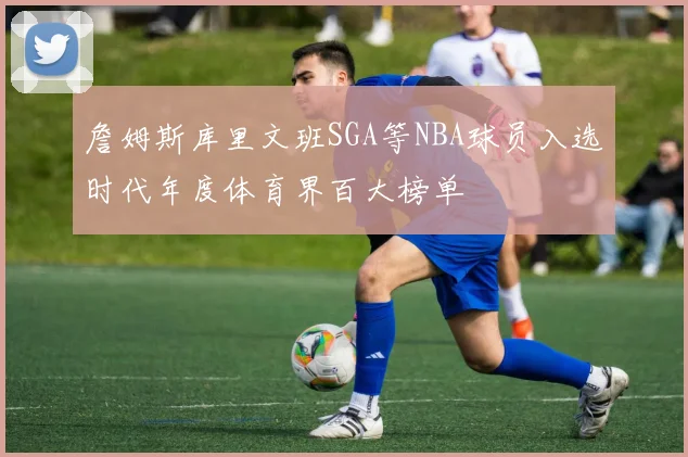 詹姆斯库里文班SGA等NBA球员入选时代年度体育界百大榜单