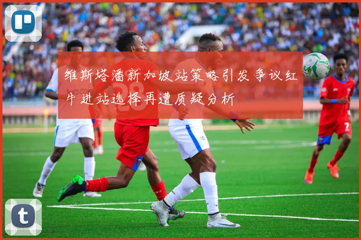维斯塔潘新加坡站策略引发争议红牛进站选择再遭质疑分析
