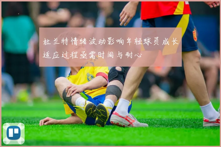 杜兰特情绪波动影响年轻球员成长适应过程亟需时间与耐心