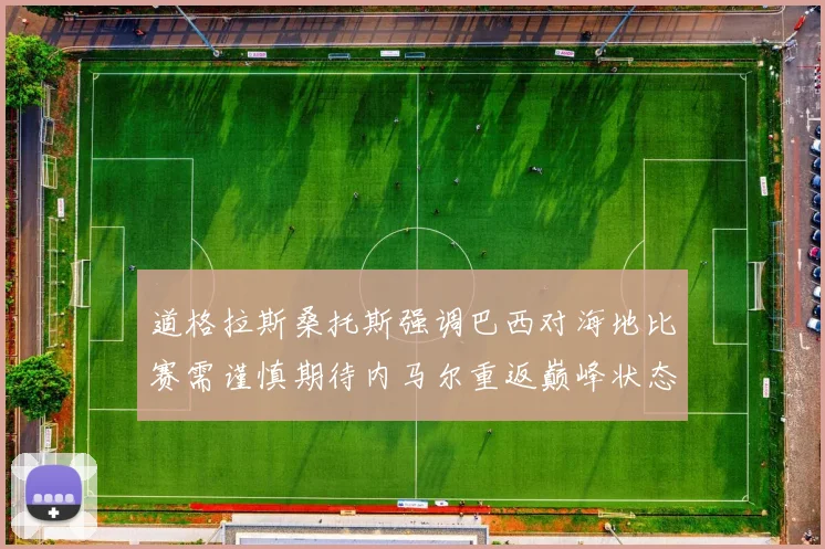 道格拉斯桑托斯强调巴西对海地比赛需谨慎期待内马尔重返巅峰状态