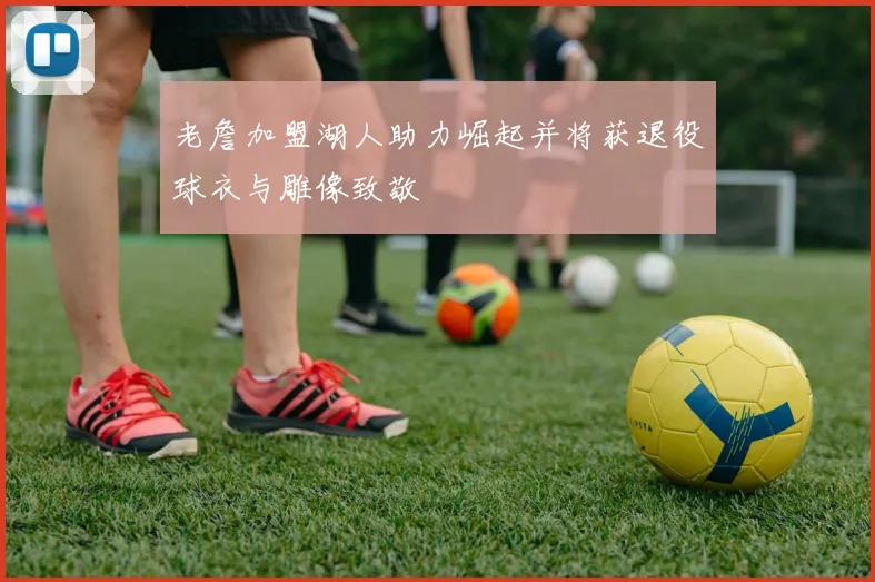 老詹加盟湖人助力崛起并将获退役球衣与雕像致敬