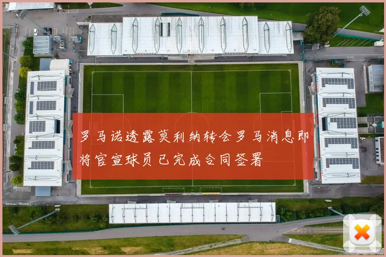 罗马诺透露莫利纳转会罗马消息即将官宣球员已完成合同签署