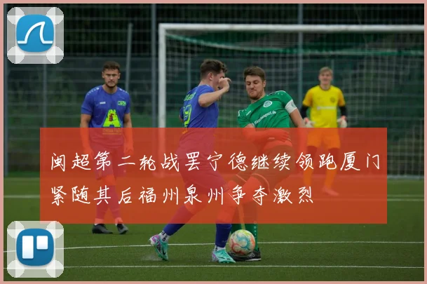闽超第二轮战罢宁德继续领跑厦门紧随其后福州泉州争夺激烈