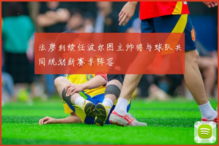 法廖利续任波尔图主帅将与球队共同规划新赛季阵容