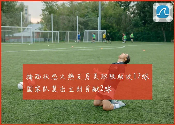 梅西状态火热五月美职联助攻12球国家队复出立刻贡献2球