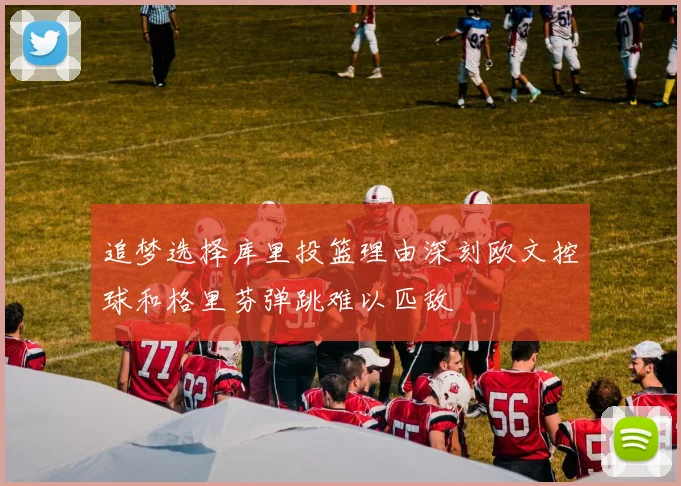 追梦选择库里投篮理由深刻欧文控球和格里芬弹跳难以匹敌