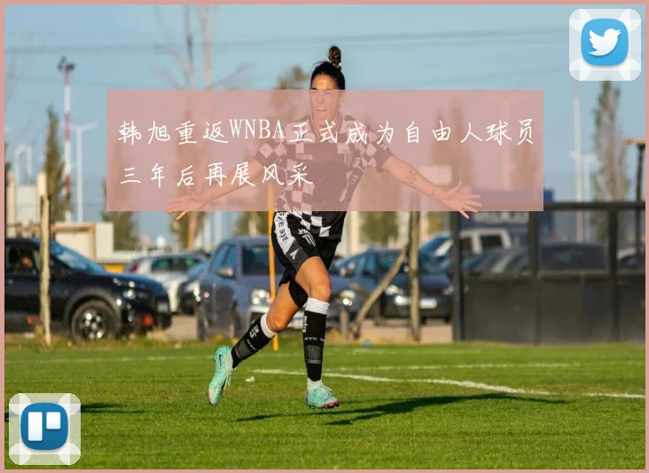 韩旭重返WNBA正式成为自由人球员三年后再展风采