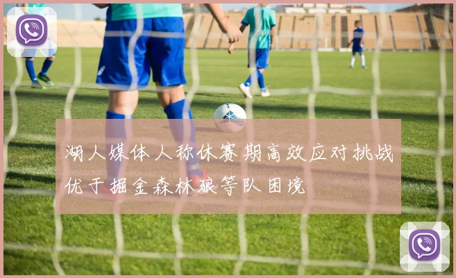 湖人媒体人称休赛期高效应对挑战优于掘金森林狼等队困境