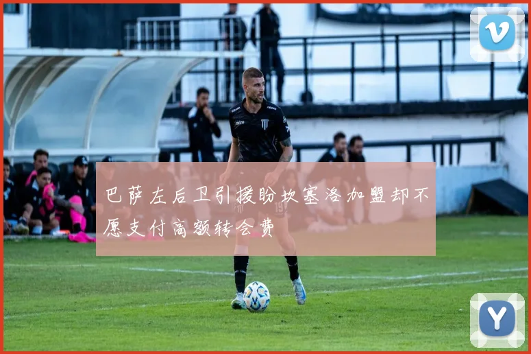 巴萨左后卫引援盼坎塞洛加盟却不愿支付高额转会费