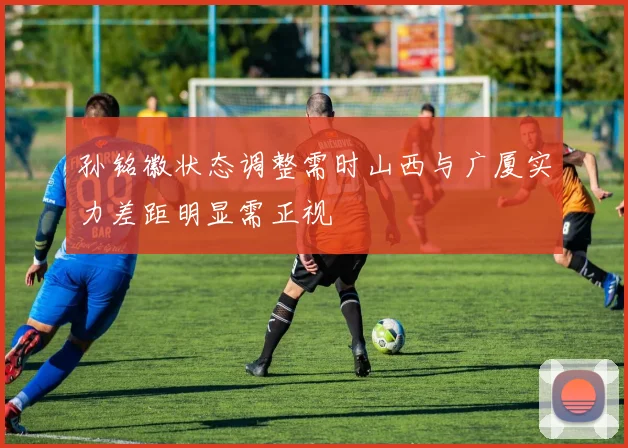 孙铭徽状态调整需时山西与广厦实力差距明显需正视