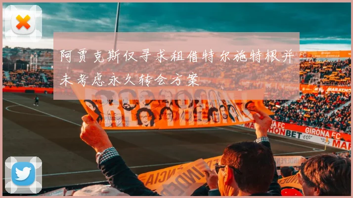阿贾克斯仅寻求租借特尔施特根并未考虑永久转会方案
